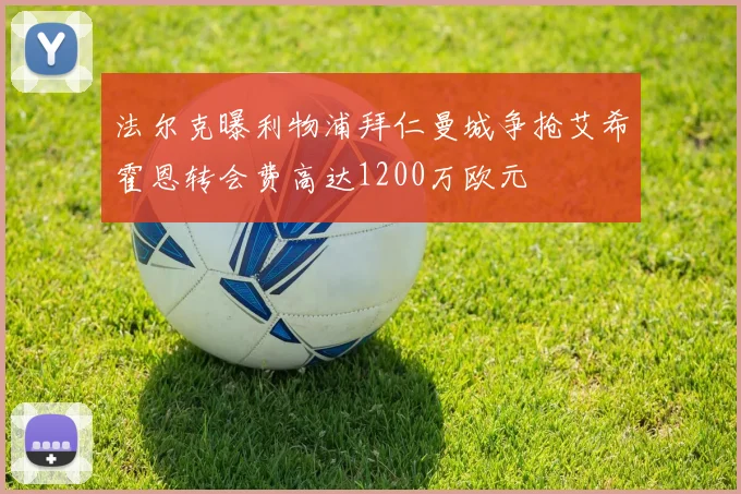法尔克曝利物浦拜仁曼城争抢艾希霍恩转会费高达1200万欧元