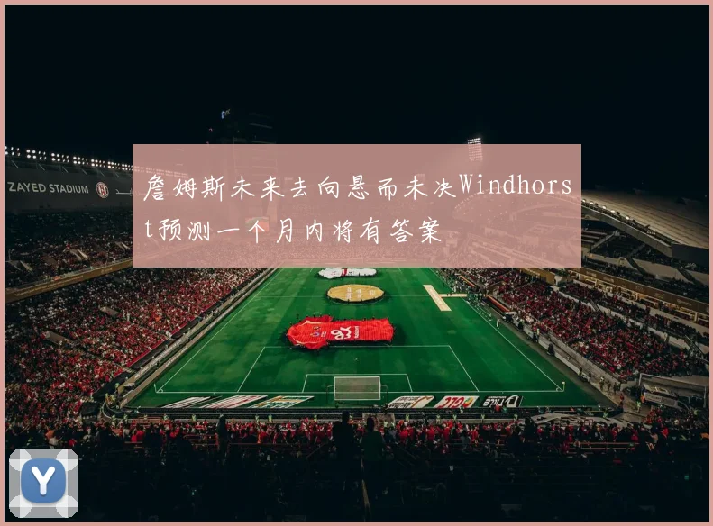 詹姆斯未来去向悬而未决Windhorst预测一个月内将有答案