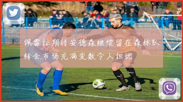 佩雷拉期待安德森继续留在森林队转会市场充满变数令人担忧