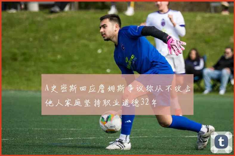 A史密斯回应詹姆斯争议称从不攻击他人家庭坚持职业道德32年