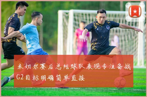 米切尔赛后总结球队表现专注备战G2目标明确简单直接