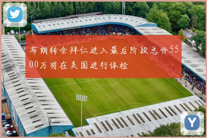 布朗转会拜仁进入最后阶段总价5500万将在美国进行体检