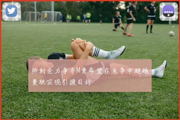 热刺全力争夺M费希望在竞争中超越曼联实现引援目标