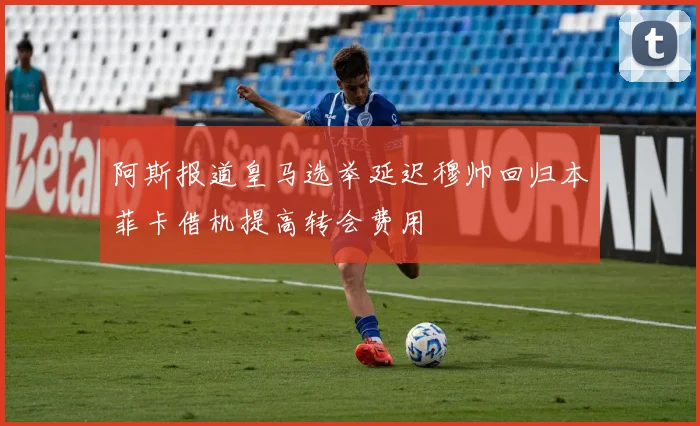 阿斯报道皇马选举延迟穆帅回归本菲卡借机提高转会费用