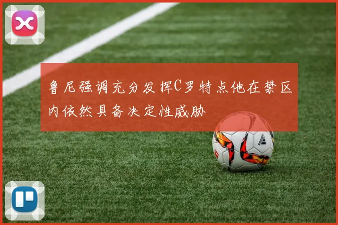 鲁尼强调充分发挥C罗特点他在禁区内依然具备决定性威胁