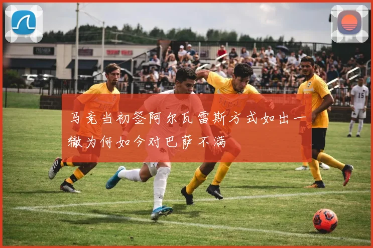 马竞当初签阿尔瓦雷斯方式如出一辙为何如今对巴萨不满