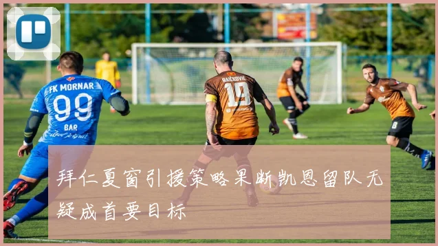 拜仁夏窗引援策略果断凯恩留队无疑成首要目标