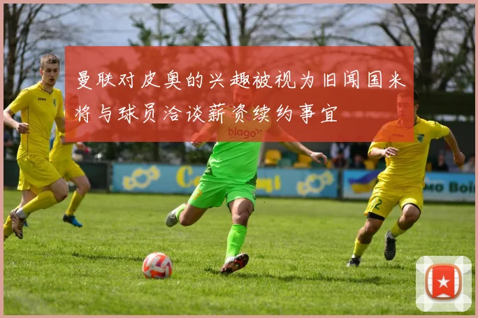 曼联对皮奥的兴趣被视为旧闻国米将与球员洽谈薪资续约事宜