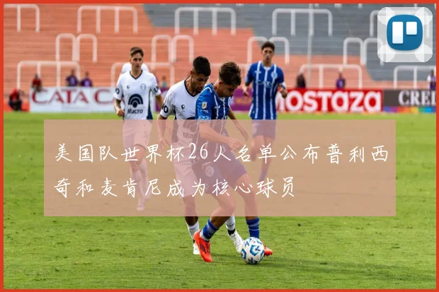 美国队世界杯26人名单公布普利西奇和麦肯尼成为核心球员