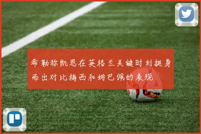 希勒称凯恩在英格兰关键时刻挺身而出对比梅西和姆巴佩的表现