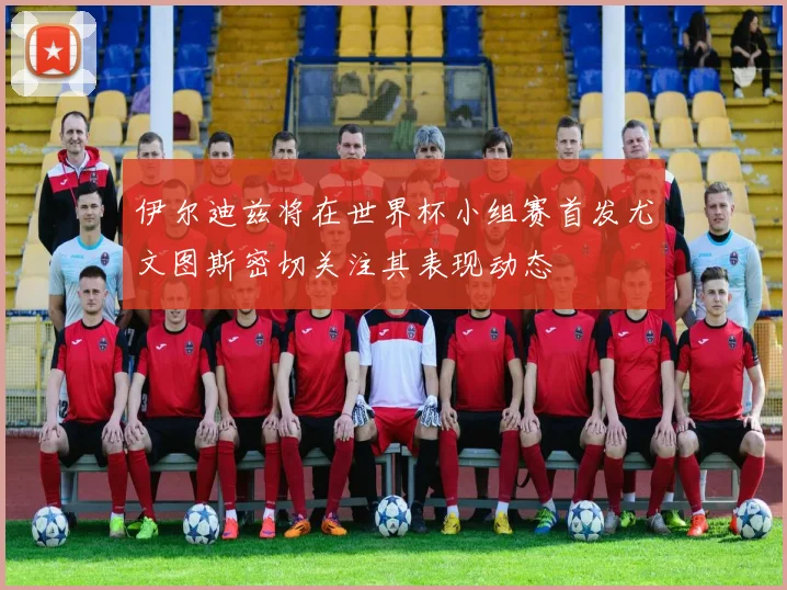 伊尔迪兹将在世界杯小组赛首发尤文图斯密切关注其表现动态