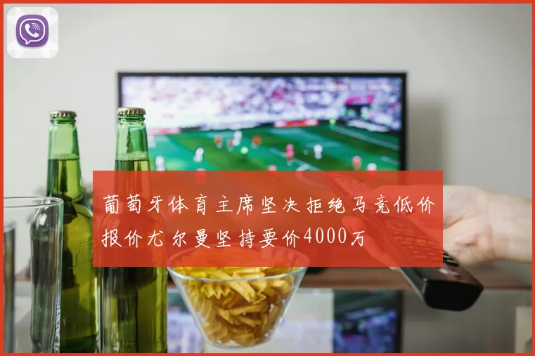 葡萄牙体育主席坚决拒绝马竞低价报价尤尔曼坚持要价4000万