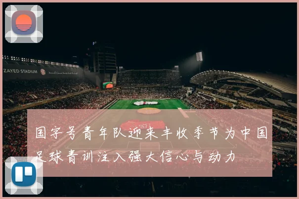 国字号青年队迎来丰收季节为中国足球青训注入强大信心与动力