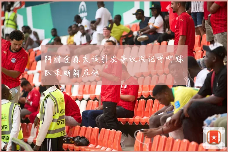 阿特金森失误引发争议网记呼吁球队果断解雇他