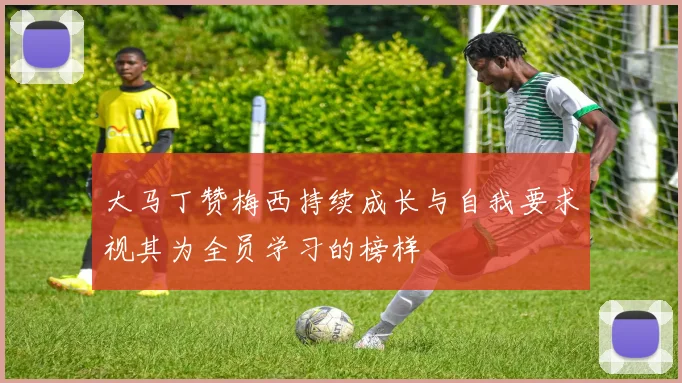 大马丁赞梅西持续成长与自我要求视其为全员学习的榜样