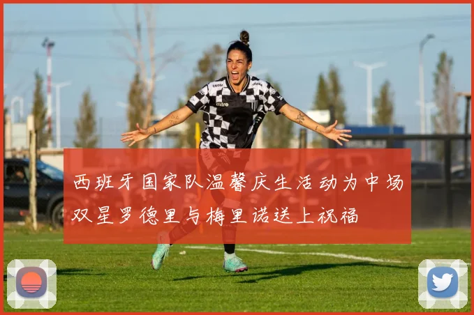 西班牙国家队温馨庆生活动为中场双星罗德里与梅里诺送上祝福