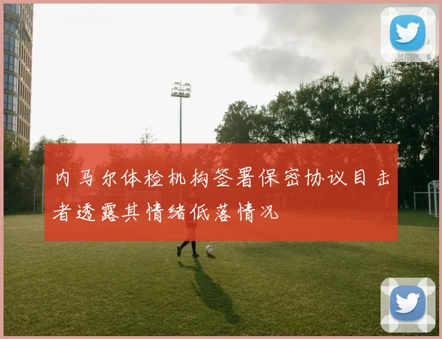 内马尔体检机构签署保密协议目击者透露其情绪低落情况