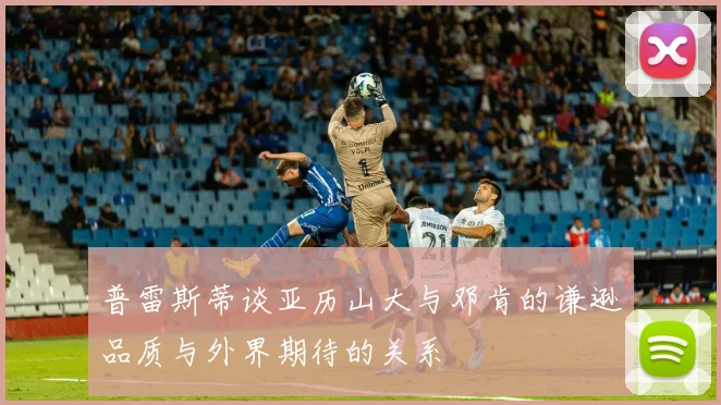 普雷斯蒂谈亚历山大与邓肯的谦逊品质与外界期待的关系