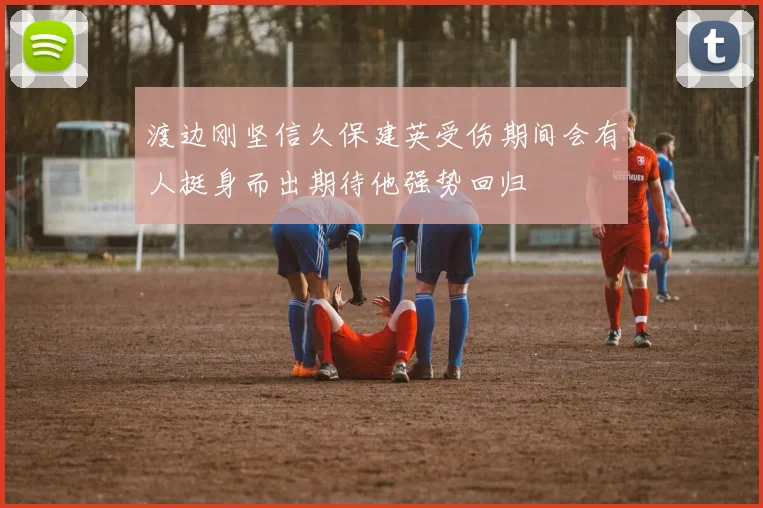 渡边刚坚信久保建英受伤期间会有人挺身而出期待他强势回归