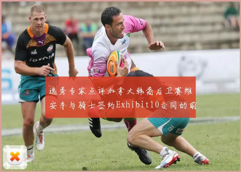 选秀专家点评加拿大韩裔后卫赛维安李与骑士签约Exhibit10合同的前景分析